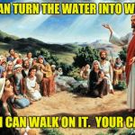 I know which trick I'd choose | I CAN TURN THE WATER INTO WINE OR I CAN WALK ON IT.  YOUR CALL. | image tagged in jesus said | made w/ Imgflip meme maker