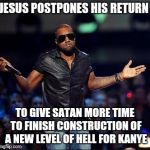 Shrug kanye | JESUS POSTPONES HIS RETURN TO GIVE SATAN MORE TIME TO FINISH CONSTRUCTION OF A NEW LEVEL OF HELL FOR KANYE | image tagged in shrug kanye | made w/ Imgflip meme maker