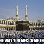 Mecca | THE WAY YOU MECCA ME FEEL | image tagged in mecca | made w/ Imgflip meme maker