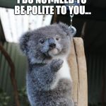 Baby Koala italian gesture | I DO NOT NEED TO BE POLITE TO YOU... CAPISCE? | image tagged in baby koala italian gesture | made w/ Imgflip meme maker