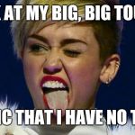 Miley Cyrus tongue | LOOK AT MY BIG, BIG TOUNGE IRONIC THAT I HAVE NO TASTE | image tagged in miley cyrus tongue | made w/ Imgflip meme maker