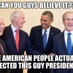 Can you guys believe it? | CAN YOU GUYS BELIEVE IT?? THE AMERICAN PEOPLE ACTUALLY ELECTED THIS GUY PRESIDENT!! | image tagged in can you guys believe it | made w/ Imgflip meme maker