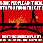 Bitches Burn Bridges | SOME PEOPLE AIN'T REAL WITH YOU FROM THE GET GO I DON'T FORCE FRIENDSHIPS. IF IT'S NOT MUTUAL, I'M OUT. THAT SIMPLE FOR ME | image tagged in bitches burn bridges | made w/ Imgflip meme maker