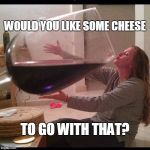 Whine & Cheese | WOULD YOU LIKE SOME CHEESE TO GO WITH THAT? | image tagged in big wine,whine,memes | made w/ Imgflip meme maker