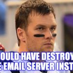 guilty from destroying his cell phone...(credit to Rush Limbaugh on this one) | SHOULD HAVE DESTROYED THE EMAIL SERVER INSTEAD | image tagged in sad tom brady,hillary clinton | made w/ Imgflip meme maker