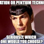Sassy Spock | FEDERATION OR PENTIUM TECHNOLOGY, SERIOUSLY, WHICH ONE WOULD YOU CHOOSE? | image tagged in sassy spock | made w/ Imgflip meme maker