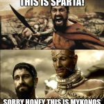 Leonidas mistake | THIS IS SPARTA! SORRY HONEY THIS IS MYKONOS | image tagged in leonidas mistake | made w/ Imgflip meme maker