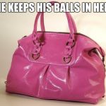 Pursey | SHE KEEPS HIS BALLS IN HERE | image tagged in pursey | made w/ Imgflip meme maker