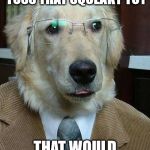 Corporate dog | IF YOU WOULD JUST TOSS THAT SQUEAKY TOY THAT WOULD BE GREAT | image tagged in corporate dog | made w/ Imgflip meme maker
