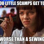 Mia - Pulp Fiction | WHEN YOU LITTLE SCAMPS GET TOGETHER YOU'RE WORSE THAN A SEWING CIRCLE | image tagged in mia - pulp fiction | made w/ Imgflip meme maker