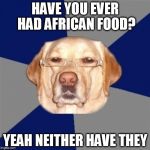 RACIST DOG be like: | HAVE YOU EVER HAD AFRICAN FOOD? YEAH NEITHER HAVE THEY | image tagged in racist dog | made w/ Imgflip meme maker