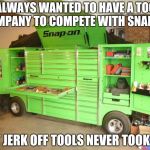 toolbox | I ALWAYS WANTED TO HAVE A TOOL COMPANY TO COMPETE WITH SNAP ON BUT JERK OFF TOOLS NEVER TOOK OFF | image tagged in toolbox | made w/ Imgflip meme maker