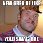 Awww Snap | NEW GREG BE LIKE YOLO SWAG, BAE | image tagged in bad luck scumbag greg,bad luck brian,good guy greg,scumbag | made w/ Imgflip meme maker