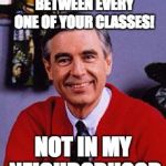 mr rogers | GOING TO THE RESTROOM BETWEEN EVERY ONE OF YOUR CLASSES! NOT IN MY NEIGHBORHOOD | image tagged in mr rogers | made w/ Imgflip meme maker