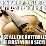 Annoying First Violins... | WHY DON'T VIOLA PLAYERS SUFFER FROM PILES (HÆMORRHOIDS)? BECAUSE ALL THE BUTTHOLES ARE IN THE FIRST VIOLIN SECTION. | image tagged in violin,orchestra,viola,first violins,haemorrhoids,piles | made w/ Imgflip meme maker