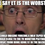 AVGN Face | PEOPLE SAY ET IS THE WORST GAME NO I COULD IMAGINE FORCING A MAN TAPED DOWN WITH HIS HEAD CLOSE TO THE TV MONITOR PLAYING CRAZYBUS WITH MUSI | image tagged in avgn face | made w/ Imgflip meme maker