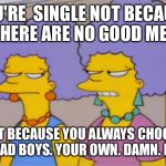 Patty and Selma Talking | YOU'RE  SINGLE NOT BECAUSE THERE ARE NO GOOD MEN BUT BECAUSE YOU ALWAYS CHOOSE THE BAD BOYS. YOUR OWN. DAMN. FAULT. | image tagged in patty and selma talking | made w/ Imgflip meme maker