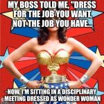 Wonder Woman | MY BOSS TOLD ME, "DRESS FOR THE JOB YOU WANT, NOT THE JOB YOU HAVE... NOW, I'M SITTING IN A DISCIPLINARY MEETING DRESSED AS WONDER WOMAN | image tagged in wonder woman | made w/ Imgflip meme maker