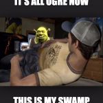 Shrek is love, shrek is life | IT'S ALL OGRE NOW THIS IS MY SWAMP | image tagged in shrek is love shrek is life | made w/ Imgflip meme maker