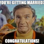 Lost in space | YOU'RE GETTING MARRIED? CONGRATULATIONS! | image tagged in lost in space,marriage,engaged,engagement | made w/ Imgflip meme maker