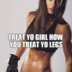 Fitness  | BRO TIP: IGNORE THEM! TREAT YO GIRL HOW YOU TREAT YO LEGS | image tagged in fitness | made w/ Imgflip meme maker