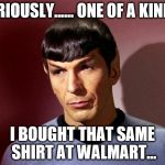 Spock | SERIOUSLY...... ONE OF A KIND.... I BOUGHT THAT SAME SHIRT AT WALMART... | image tagged in spock | made w/ Imgflip meme maker