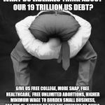 liberals problem | WHAT DO LIBERALS THINK ABOUT OUR 19 TRILLION US DEBT? GIVE US FREE COLLEGE, MORE SNAP, FREE HEALTHCARE,  FREE UNLIMITED ABORTIONS, HIGHER MI | image tagged in liberals problem | made w/ Imgflip meme maker