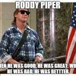 we miss you, roddy | RODDY PIPER WHEN HE WAS GOOD, HE WAS GREAT.WHEN HE WAS BAD, HE WAS BETTTER. | image tagged in rip roddy piper | made w/ Imgflip meme maker