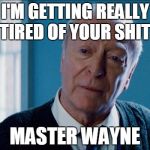 alfred | I'M GETTING REALLY TIRED OF YOUR SHIT MASTER WAYNE | image tagged in alfred | made w/ Imgflip meme maker