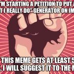 power fist | I'M STARTING A PETITION TO PUT A "WHAT I REALLY DO" GENERATOR ON IMGFLIP! IF THIS MEME GETS AT LEAST 50 LIKES, I WILL SUGGEST IT TO THE MODS | image tagged in imgflip,memes,mods,demotivationals,feedback | made w/ Imgflip meme maker