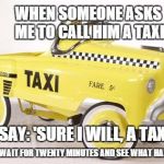 sadtaxi | WHEN SOMEONE ASKS ME TO CALL HIM A TAXI I SAY: 'SURE I WILL, A TAXI.' THEN WAIT FOR TWENTY MINUTES AND SEE WHAT HAPPENS | image tagged in sadtaxi | made w/ Imgflip meme maker