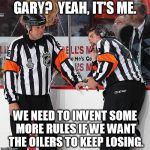 Hockey Referee  | GARY?  YEAH, IT'S ME. WE NEED TO INVENT SOME MORE RULES IF WE WANT THE OILERS TO KEEP LOSING. | image tagged in hockey referee,nhl | made w/ Imgflip meme maker