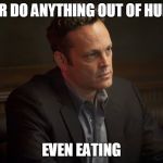 Vince Vaughn | NEVER DO ANYTHING OUT OF HUNGER EVEN EATING | image tagged in vince vaughn,true detective,memes | made w/ Imgflip meme maker