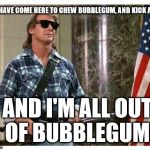Rowdy Roddy Piper Classic! | I HAVE COME HERE TO CHEW BUBBLEGUM, AND KICK ASS AND I'M ALL OUT OF BUBBLEGUM | image tagged in rip roddy piper | made w/ Imgflip meme maker