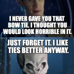 Doctor Who Forget It | I NEVER GAVE YOU THAT BOW TIE. I THOUGHT YOU WOULD LOOK HORRIBLE IN IT. JUST FORGET IT. I LIKE TIES BETTER ANYWAY. | image tagged in doctor who forget it | made w/ Imgflip meme maker