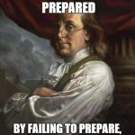 By failing to prepare, you are preparing to fail | COME TO CLASS PREPARED BY FAILING TO PREPARE, YOU ARE PREPARING TO FAIL | image tagged in benjamin franklin,prepare,prepare to fail,class rules | made w/ Imgflip meme maker