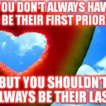 love | YOU DON'T ALWAYS HAVE TO BE THEIR FIRST PRIORITY, BUT YOU SHOULDN'T ALWAYS BE THEIR LAST. | image tagged in love | made w/ Imgflip meme maker