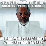 Don't post stoopid  | STOP POSTING MEMES THAT SAY, "SHARE AND YOU'LL BE BLESSED." GOD IS NOT YOUR FAIRY GODMOTHER & THIS ISN'T HOW IT WORKS. | image tagged in god morgan freeman,god,fairy godmother | made w/ Imgflip meme maker
