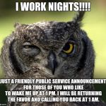 Night Shift | I WORK NIGHTS!!!! JUST A FRIENDLY PUBLIC SERVICE ANNOUNCEMENT FOR THOSE OF YOU WHO LIKE TO WAKE ME UP AT 1 PM. I WILL BE RETURNING THE FAVOR | made w/ Imgflip meme maker