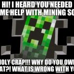 Misunderstood Creeper just wants to help you mine... | HI! I HEARD YOU NEEDED SOME HELP WITH MINING SO I-- HOLY CRAP!!! WHY DO YOU OWN A CAT?! WHAT IS WRONG WITH YOU? | image tagged in creeper,minecraft,video games,monster,animals | made w/ Imgflip meme maker