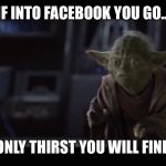 if into Facebook you go... | IF INTO FACEBOOK YOU GO... ONLY THIRST YOU WILL FIND | image tagged in if intoonly pain | made w/ Imgflip meme maker