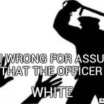 Police-Brutality | AM I WRONG FOR ASSUMING THAT THE OFFICER IS WHITE | image tagged in police-brutality | made w/ Imgflip meme maker
