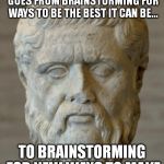 A fact of life about ALL companies.  | EVERY COMPANY GOES THROUGH A PARADIGM SHIFT WHERE IT GOES FROM BRAINSTORMING FOR WAYS TO BE THE BEST IT CAN BE... TO BRAINSTORMING FOR NEW W | image tagged in platon,business | made w/ Imgflip meme maker