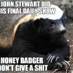 John Stewart's last show | JOHN STEWART DID HIS FINAL DAILY SHOW HONEY BADGER DON'T GIVE A SHIT | image tagged in honey badger,memes | made w/ Imgflip meme maker