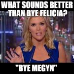 Megyn Kelly Essentially | WHAT SOUNDS BETTER THAN BYE FELICIA? "BYE MEGYN" | image tagged in megyn kelly essentially | made w/ Imgflip meme maker