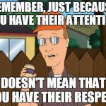 Dale King of the Hill  | REMEMBER, JUST BECAUSE YOU HAVE THEIR ATTENTION DOESN'T MEAN THAT YOU HAVE THEIR RESPECT | image tagged in dale king of the hill  | made w/ Imgflip meme maker