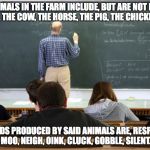 Farm Animal Lecture | THE ANIMALS IN THE FARM INCLUDE, BUT ARE NOT LIMITED TO, THE COW, THE HORSE, THE PIG, THE CHICKEN, THE SOUNDS PRODUCED BY SAID ANIMALS ARE,  | image tagged in boring class,boring,school,teacher,animals,funny memes | made w/ Imgflip meme maker