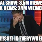 Jon Stewart Facepalm | FINAL SHOW: 3.5M VIEWERS "BU!!SH!T IS EVERYWHERE." FOX NEWS: 24M VIEWERS | image tagged in jon stewart facepalm | made w/ Imgflip meme maker
