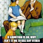 Good Question | DADDY? IF ABORTION IS OK, WHY ISN'T IT OK TO KILL ANY OTHER HUMAN BEING, REGARDLESS OF AGE,  JUST BECAUSE YOU WANT TO? | image tagged in daddy,abortion,memes | made w/ Imgflip meme maker
