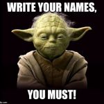yoda | WRITE YOUR NAMES, YOU MUST! | image tagged in yoda | made w/ Imgflip meme maker